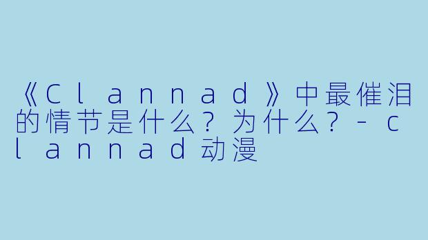 《Clannad》中最催泪的情节是什么？为什么？-clannad动漫