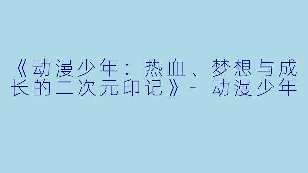 《动漫少年：热血、梦想与成长的二次元印记》-动漫少年