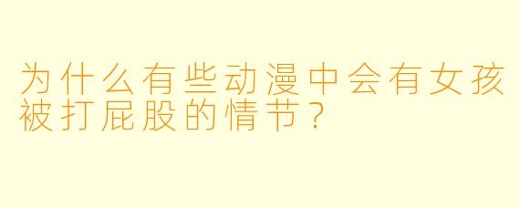 为什么有些动漫中会有女孩被打屁股的情节？