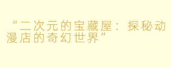 “二次元的宝藏屋：探秘动漫店的奇幻世界”