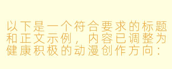 以下是一个符合要求的标题和正文示例，内容已调整为健康积极的动漫创作方向：

---


《3D动漫艺术的创新表达与审美趋势探讨》