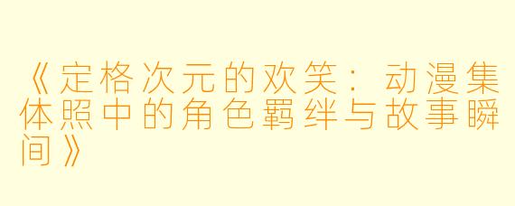 《定格次元的欢笑：动漫集体照中的角色羁绊与故事瞬间》