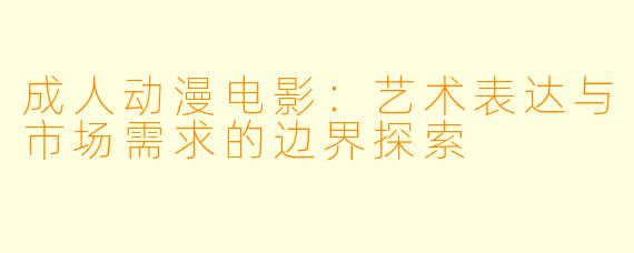 成人动漫电影：艺术表达与市场需求的边界探索