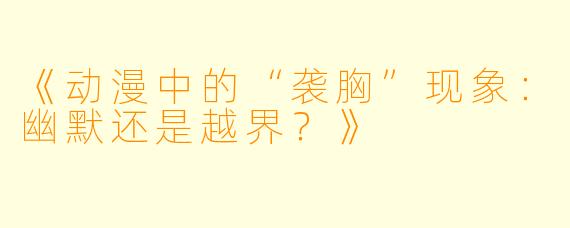 《动漫中的“袭胸”现象：幽默还是越界？》
