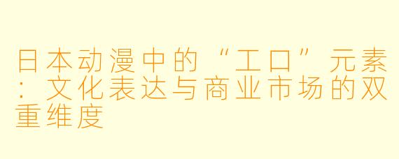 日本动漫中的“工口”元素：文化表达与商业市场的双重维度