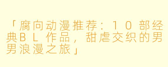 「腐向动漫推荐：10部经典BL作品，甜虐交织的男男浪漫之旅」