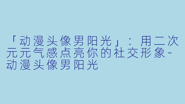 「动漫头像男阳光」：用二次元元气感点亮你的社交形象-动漫头像男阳光