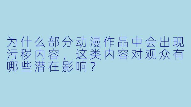 为什么部分动漫作品中会出现污秽内容，这类内容对观众有哪些潜在影响？