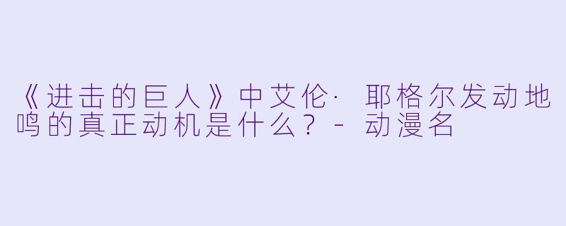 《进击的巨人》中艾伦·耶格尔发动地鸣的真正动机是什么?