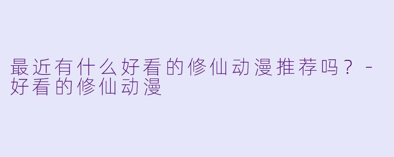 最近有什么好看的修仙动漫推荐吗?