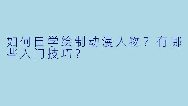 如何自学绘制动漫人物？有哪些入门技巧？