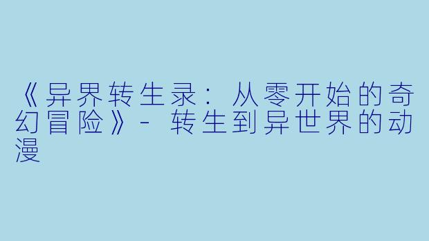 《异界转生录：从零开始的奇幻冒险》-转生到异世界的动漫