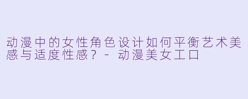 动漫中的女性角色设计如何平衡艺术美感与适度性感？-动漫美女工口