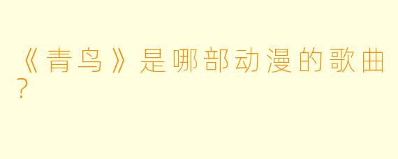 《青鸟》是哪部动漫的歌曲？