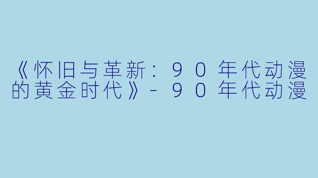《怀旧与革新：90年代动漫的黄金时代》-90年代动漫