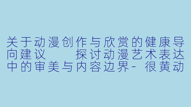 关于动漫创作与欣赏的健康导向建议

探讨动漫艺术表达中的审美与内容边界-很黄动漫