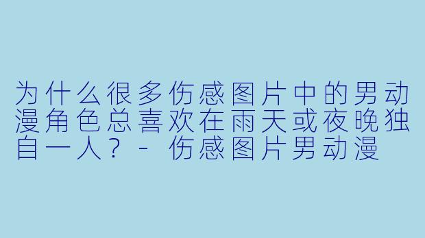 为什么很多伤感图片中的男动漫角色总喜欢在雨天或夜晚独自一人？-伤感图片男动漫