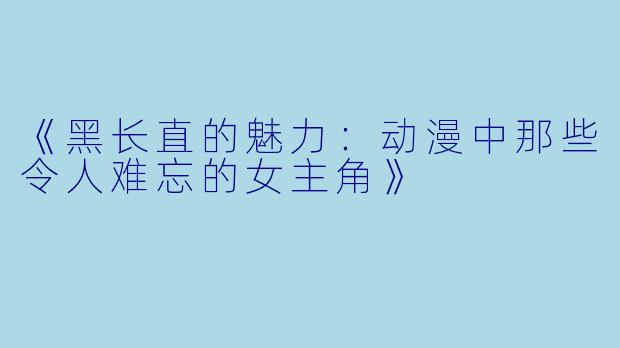 《黑长直的魅力：动漫中那些令人难忘的女主角》
