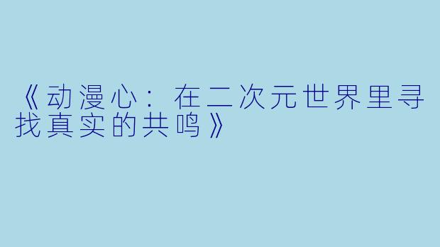 《动漫心：在二次元世界里寻找真实的共鸣》