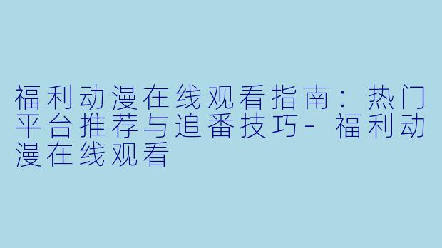 福利动漫在线观看指南：热门平台推荐与追番技巧-福利动漫在线观看