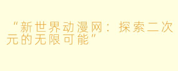“新世界动漫网：探索二次元的无限可能”