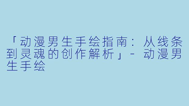 「动漫男生手绘指南：从线条到灵魂的创作解析」-动漫男生手绘
