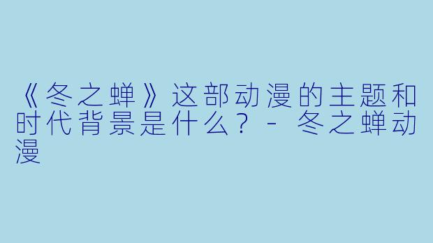 《冬之蝉》这部动漫的主题和时代背景是什么？-冬之蝉动漫