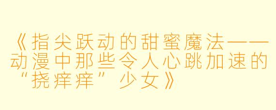 《指尖跃动的甜蜜魔法——动漫中那些令人心跳加速的“挠痒痒”少女》