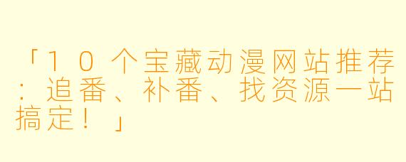 「10个宝藏动漫网站推荐：追番、补番、找资源一站搞定！」