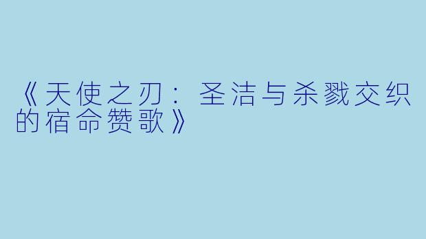 《天使之刃：圣洁与杀戮交织的宿命赞歌》
