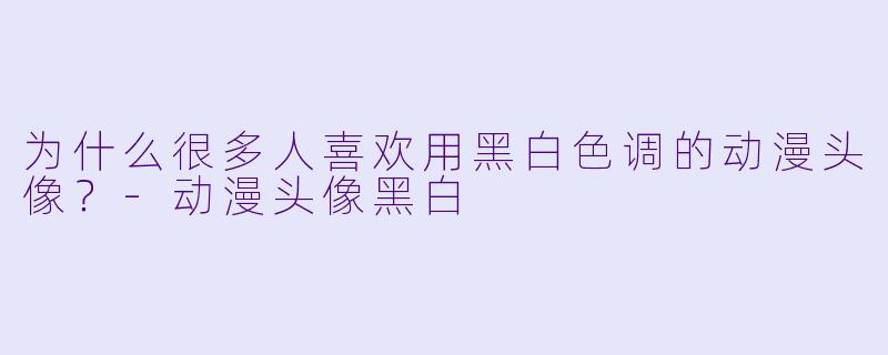 为什么很多人喜欢用黑白色调的动漫头像？-动漫头像黑白