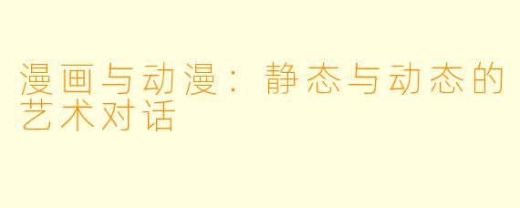 漫画与动漫：静态与动态的艺术对话