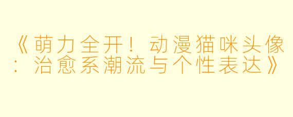 《萌力全开！动漫猫咪头像：治愈系潮流与个性表达》