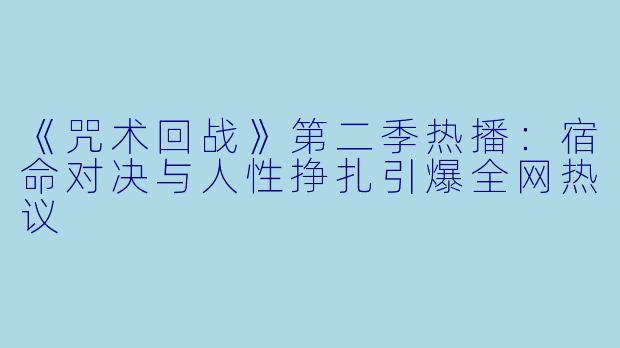 《咒术回战》第二季热播：宿命对决与人性挣扎引爆全网热议