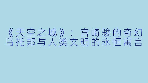 《天空之城》：宫崎骏的奇幻乌托邦与人类文明的永恒寓言