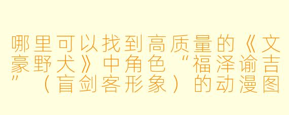哪里可以找到高质量的《文豪野犬》中角色“福泽谕吉”（盲剑客形象）的动漫图片？