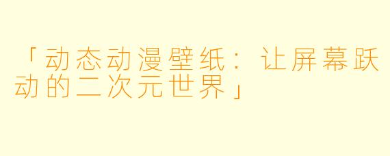「动态动漫壁纸：让屏幕跃动的二次元世界」