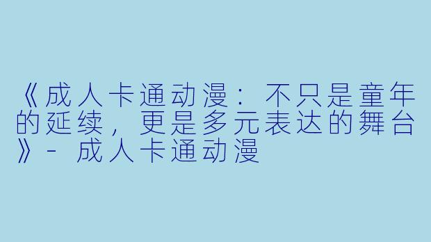 《成人卡通动漫：不只是童年的延续，更是多元表达的舞台》-成人卡通动漫