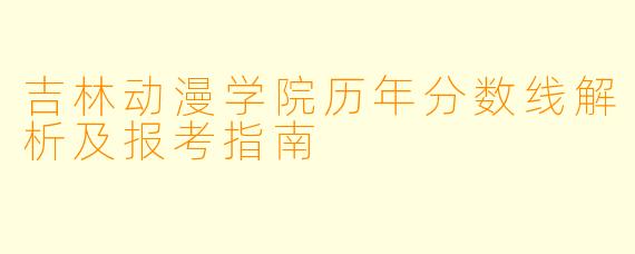吉林动漫学院历年分数线解析及报考指南