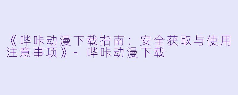 《哔咔动漫下载指南：安全获取与使用注意事项》-哔咔动漫下载