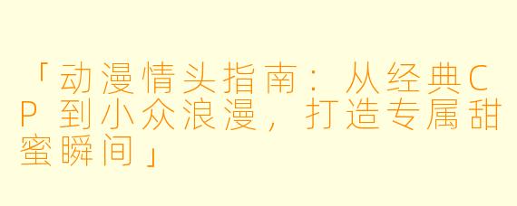 「动漫情头指南：从经典CP到小众浪漫，打造专属甜蜜瞬间」