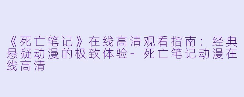 《死亡笔记》在线高清观看指南：经典悬疑动漫的极致体验-死亡笔记动漫在线高清