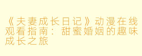 《夫妻成长日记》动漫在线观看指南：甜蜜婚姻的趣味成长之旅