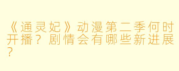 《通灵妃》动漫第二季何时开播？剧情会有哪些新进展？