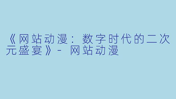 《网站动漫：数字时代的二次元盛宴》-网站动漫