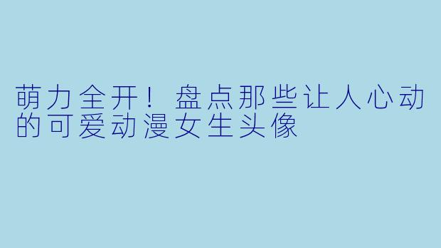 萌力全开！盘点那些让人心动的可爱动漫女生头像