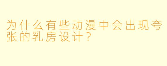为什么有些动漫中会出现夸张的乳房设计？