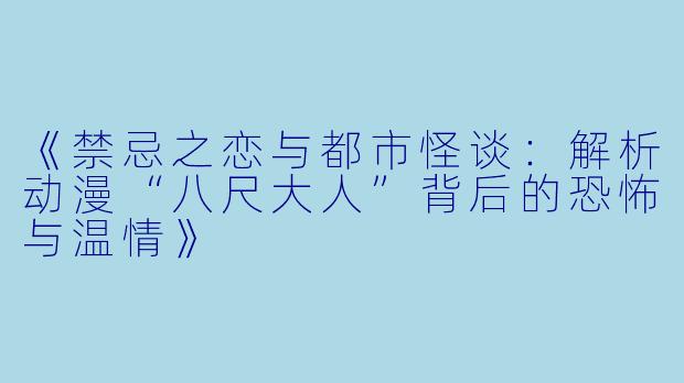 《禁忌之恋与都市怪谈：解析动漫“八尺大人”背后的恐怖与温情》