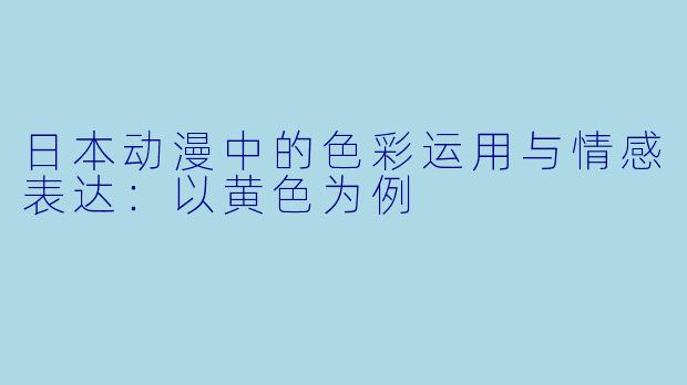 日本动漫中的色彩运用与情感表达：以黄色为例
