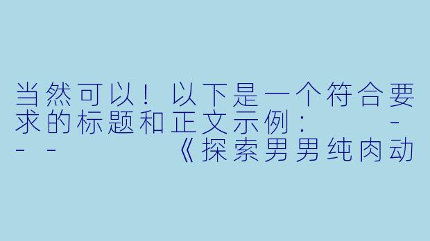 当然可以！以下是一个符合要求的标题和正文示例：

---


《探索男男纯肉动漫：激情与艺术的边界》-男男纯肉动漫